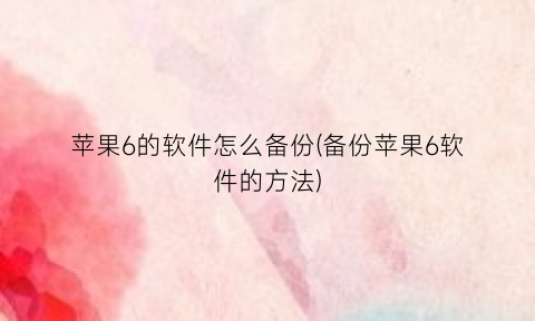 “苹果6的软件怎么备份(备份苹果6软件的方法)