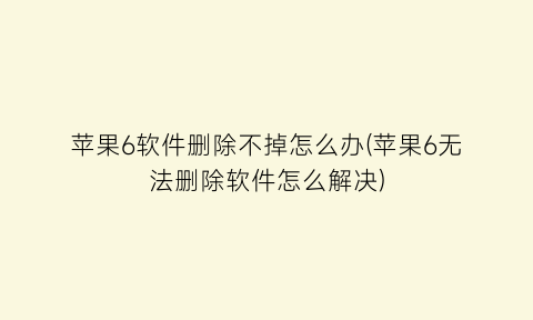 “苹果6软件删除不掉怎么办(苹果6无法删除软件怎么解决)