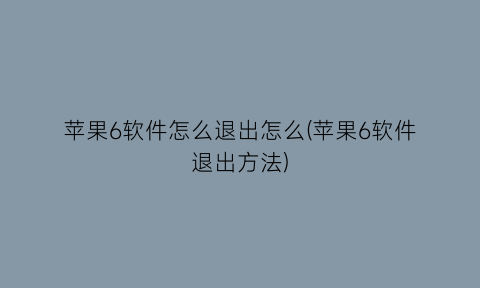 “苹果6软件怎么退出怎么(苹果6软件退出方法)