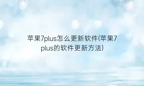 苹果7plus怎么更新软件(苹果7plus的软件更新方法)