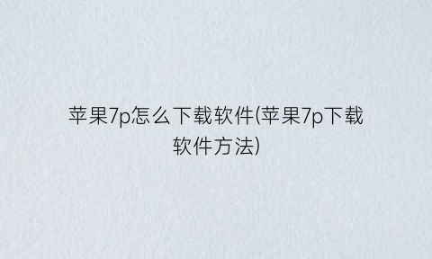 苹果7p怎么下载软件(苹果7p下载软件方法)