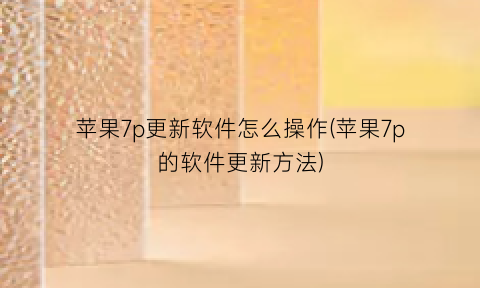 苹果7p更新软件怎么操作(苹果7p的软件更新方法)