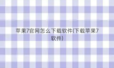 “苹果7官网怎么下载软件(下载苹果7软件)