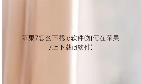 “苹果7怎么下载id软件(如何在苹果7上下载id软件)