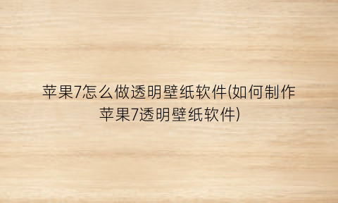 苹果7怎么做透明壁纸软件(如何制作苹果7透明壁纸软件)