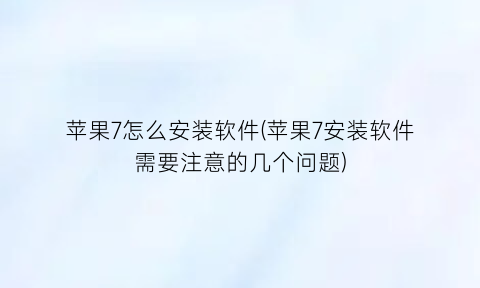 苹果7怎么安装软件(苹果7安装软件需要注意的几个问题)