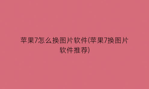 “苹果7怎么换图片软件(苹果7换图片软件推荐)