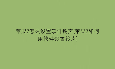 “苹果7怎么设置软件铃声(苹果7如何用软件设置铃声)