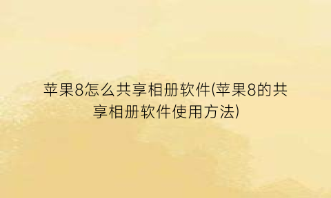 “苹果8怎么共享相册软件(苹果8的共享相册软件使用方法)