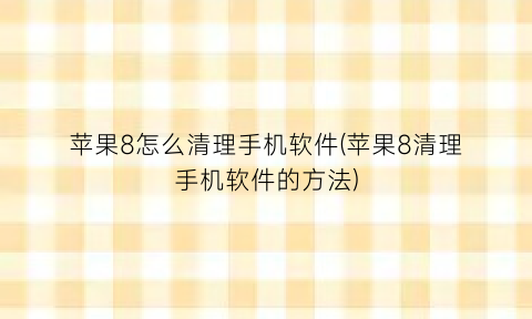 苹果8怎么清理手机软件(苹果8清理手机软件的方法)