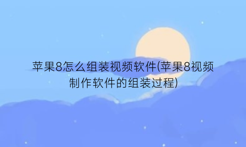 “苹果8怎么组装视频软件(苹果8视频制作软件的组装过程)