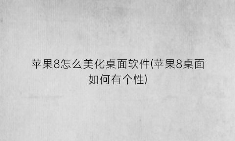 苹果8怎么美化桌面软件(苹果8桌面如何有个性)