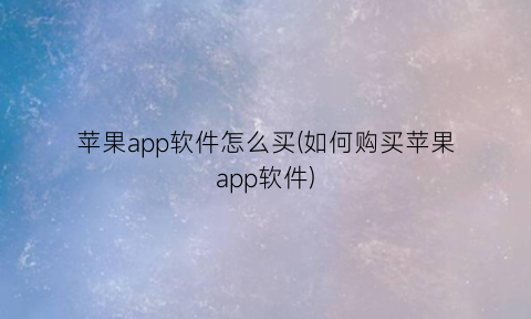 “苹果app软件怎么买(如何购买苹果app软件)
