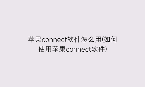 苹果connect软件怎么用(如何使用苹果connect软件)