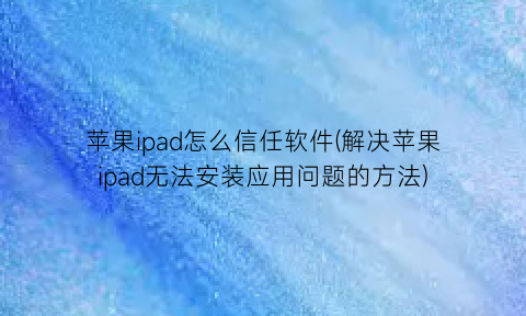 苹果ipad怎么信任软件(解决苹果ipad无法安装应用问题的方法)