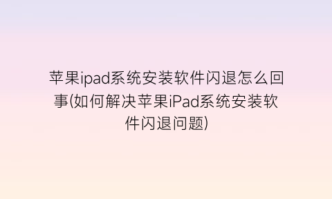 “苹果ipad系统安装软件闪退怎么回事(如何解决苹果iPad系统安装软件闪退问题)