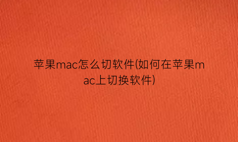 苹果mac怎么切软件(如何在苹果mac上切换软件)