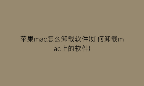 苹果mac怎么卸载软件(如何卸载mac上的软件)
