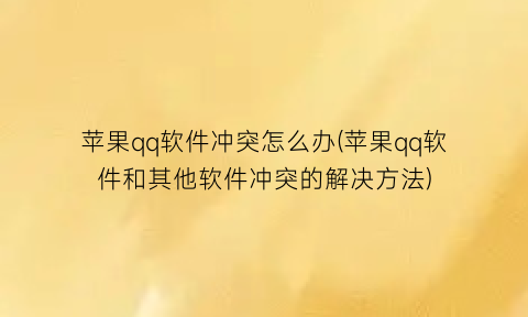 “苹果qq软件冲突怎么办(苹果qq软件和其他软件冲突的解决方法)