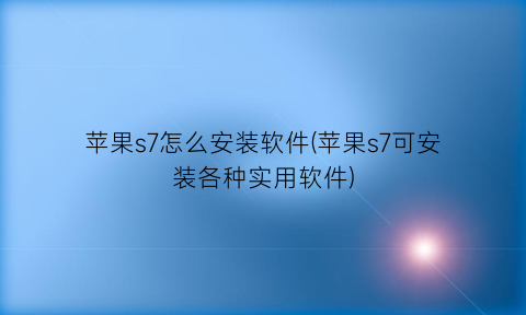 苹果s7怎么安装软件(苹果s7可安装各种实用软件)