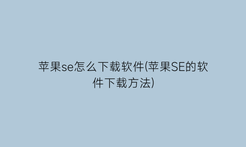 “苹果se怎么下载软件(苹果SE的软件下载方法)