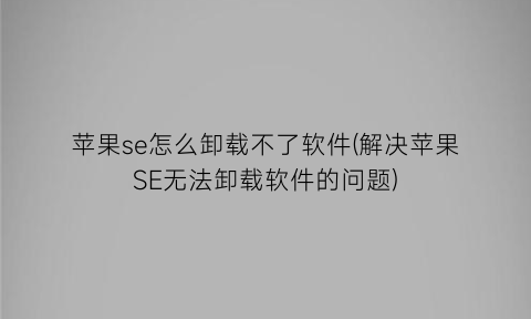 苹果se怎么卸载不了软件(解决苹果SE无法卸载软件的问题)