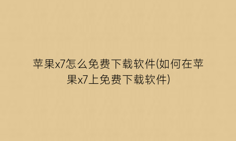 “苹果x7怎么免费下载软件(如何在苹果x7上免费下载软件)