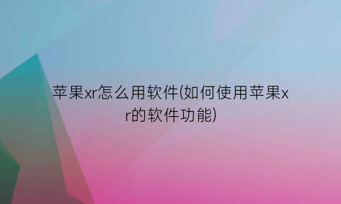 “苹果xr怎么用软件(如何使用苹果xr的软件功能)