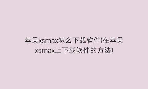 “苹果xsmax怎么下载软件(在苹果xsmax上下载软件的方法)