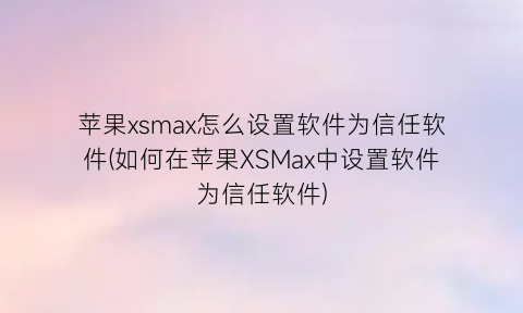 苹果xsmax怎么设置软件为信任软件(如何在苹果XSMax中设置软件为信任软件)
