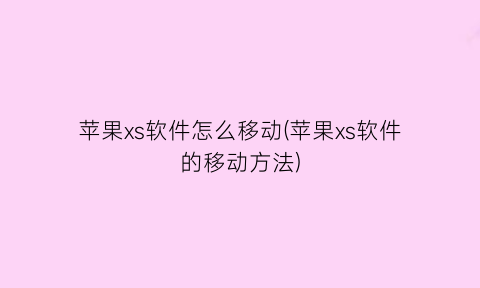 “苹果xs软件怎么移动(苹果xs软件的移动方法)