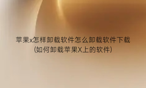 “苹果x怎样卸载软件怎么卸载软件下载(如何卸载苹果X上的软件)