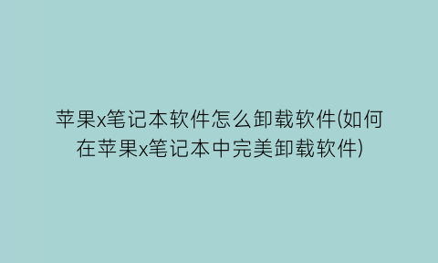 苹果x笔记本软件怎么卸载软件(如何在苹果x笔记本中完美卸载软件)