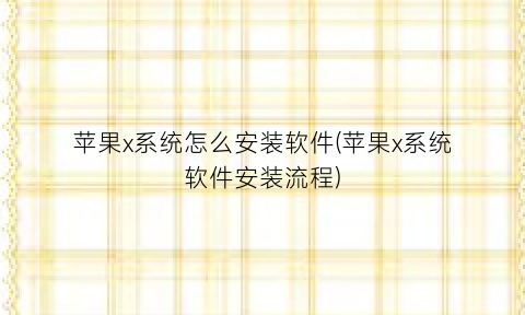 苹果x系统怎么安装软件(苹果x系统软件安装流程)