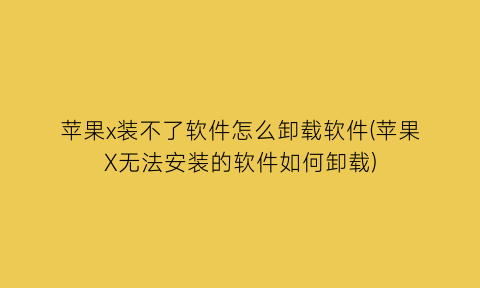 “苹果x装不了软件怎么卸载软件(苹果X无法安装的软件如何卸载)
