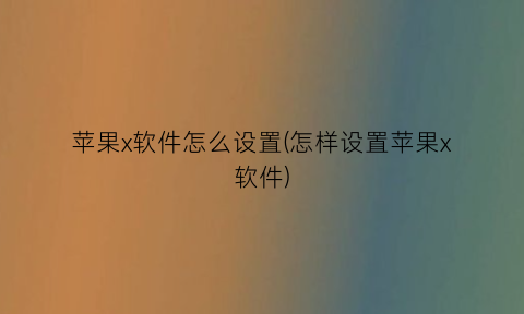 苹果x软件怎么设置(怎样设置苹果x软件)