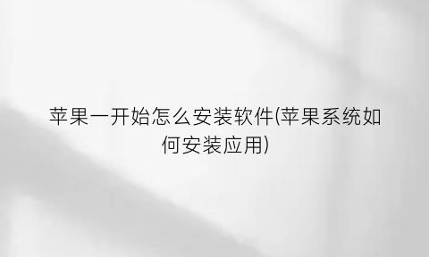 “苹果一开始怎么安装软件(苹果系统如何安装应用)