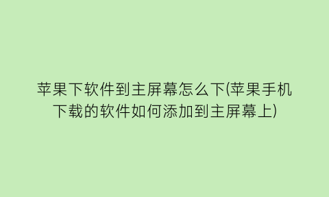 苹果下软件到主屏幕怎么下(苹果手机下载的软件如何添加到主屏幕上)