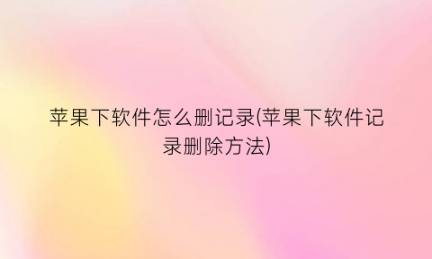 苹果下软件怎么删记录(苹果下软件记录删除方法)