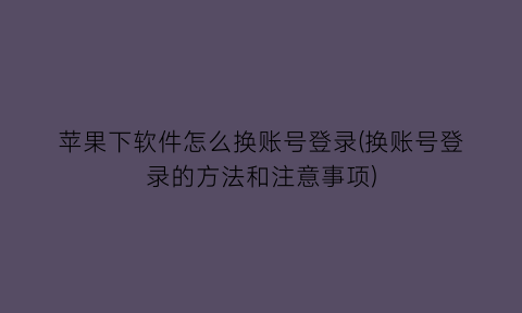 “苹果下软件怎么换账号登录(换账号登录的方法和注意事项)