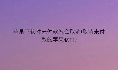 “苹果下软件未付款怎么取消(取消未付款的苹果软件)