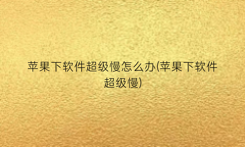 “苹果下软件超级慢怎么办(苹果下软件超级慢)