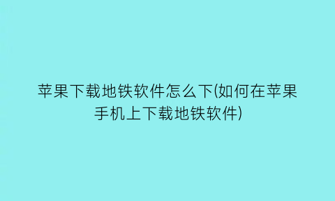 苹果下载地铁软件怎么下(如何在苹果手机上下载地铁软件)