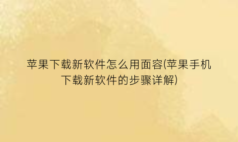 “苹果下载新软件怎么用面容(苹果手机下载新软件的步骤详解)