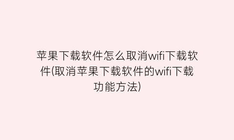 “苹果下载软件怎么取消wifi下载软件(取消苹果下载软件的wifi下载功能方法)