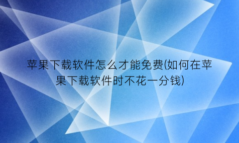 苹果下载软件怎么才能免费(如何在苹果下载软件时不花一分钱)