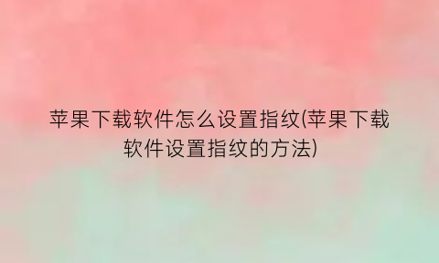 “苹果下载软件怎么设置指纹(苹果下载软件设置指纹的方法)