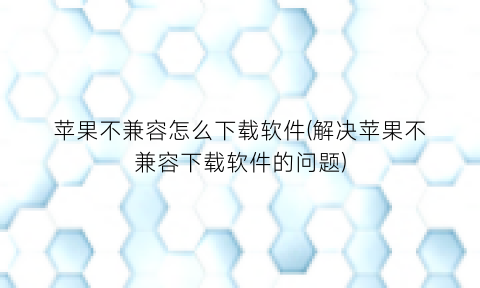 苹果不兼容怎么下载软件(解决苹果不兼容下载软件的问题)