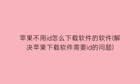 “苹果不用id怎么下载软件的软件(解决苹果下载软件需要id的问题)