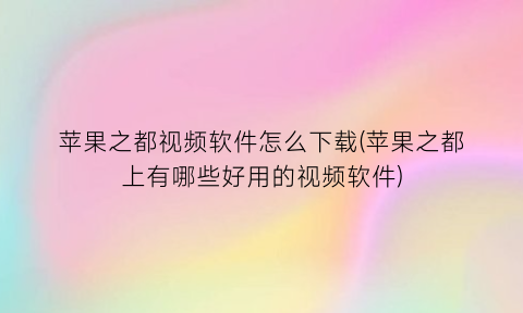 苹果之都视频软件怎么下载(苹果之都上有哪些好用的视频软件)